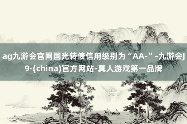 ag九游会官网国光转债信用级别为“AA-”-九游会J9·(china)官方网站-真人游戏第一品牌