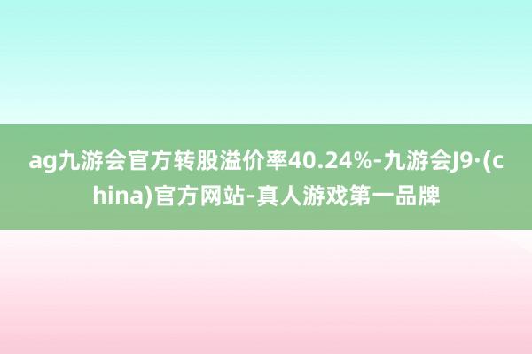 ag九游会官方转股溢价率40.24%-九游会J9·(china)官方网站-真人游戏第一品牌