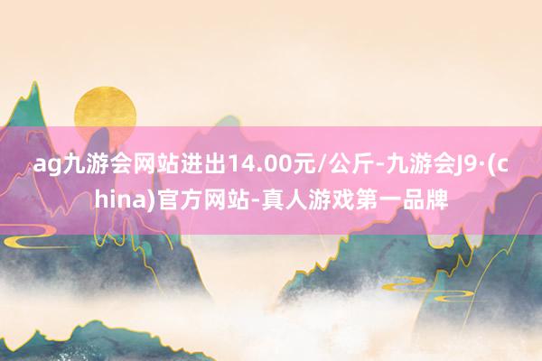 ag九游会网站进出14.00元/公斤-九游会J9·(china)官方网站-真人游戏第一品牌