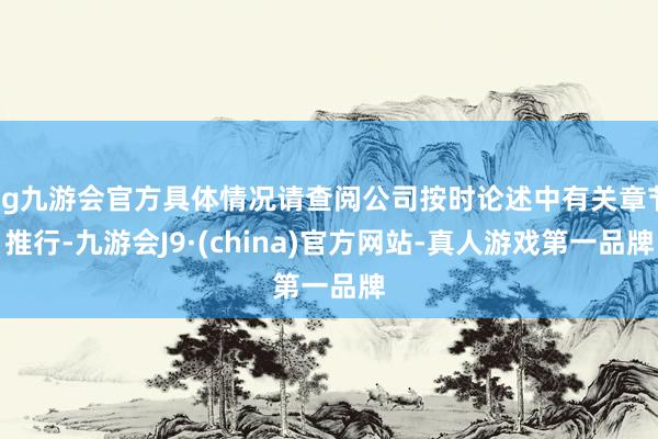 ag九游会官方具体情况请查阅公司按时论述中有关章节推行-九游会J9·(china)官方网站-真人游戏第一品牌