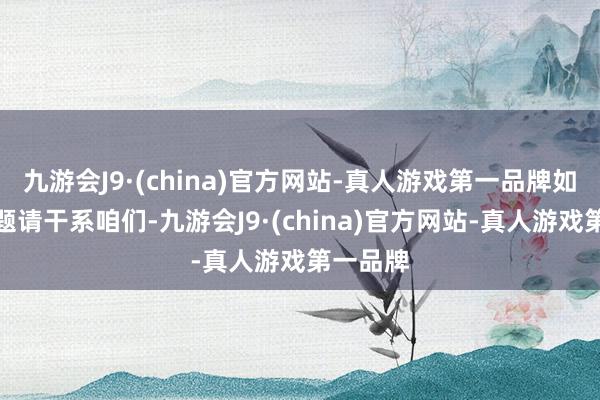 九游会J9·(china)官方网站-真人游戏第一品牌如存在问题请干系咱们-九游会J9·(china)官方网站-真人游戏第一品牌