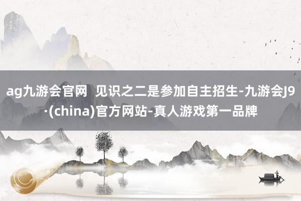 ag九游会官网  见识之二是参加自主招生-九游会J9·(china)官方网站-真人游戏第一品牌