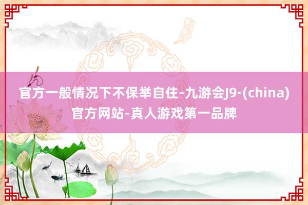 官方一般情况下不保举自住-九游会J9·(china)官方网站-真人游戏第一品牌