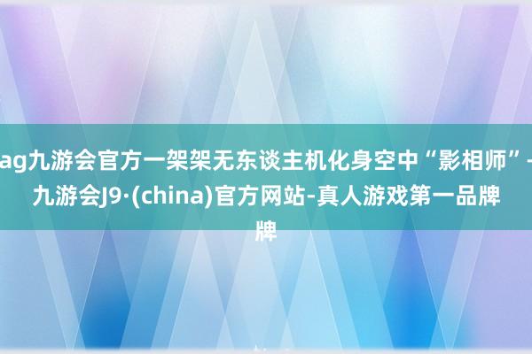 ag九游会官方一架架无东谈主机化身空中“影相师”-九游会J9·(china)官方网站-真人游戏第一品牌