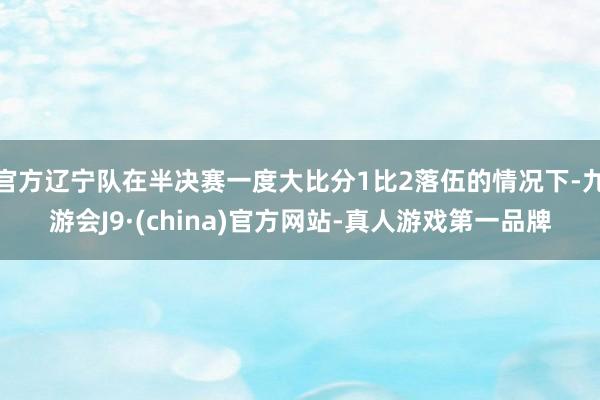 官方辽宁队在半决赛一度大比分1比2落伍的情况下-九游会J9·(china)官方网站-真人游戏第一品牌