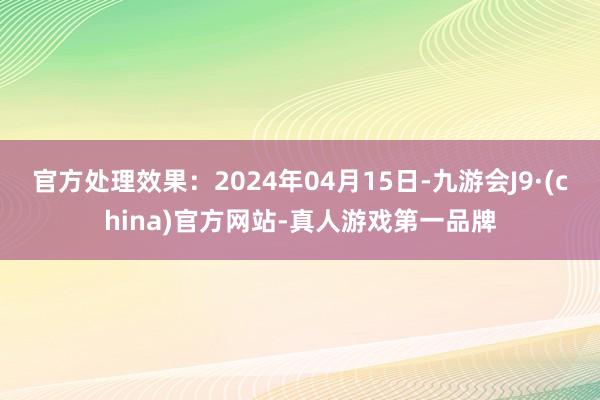 官方处理效果：2024年04月15日-九游会J9·(china)官方网站-真人游戏第一品牌