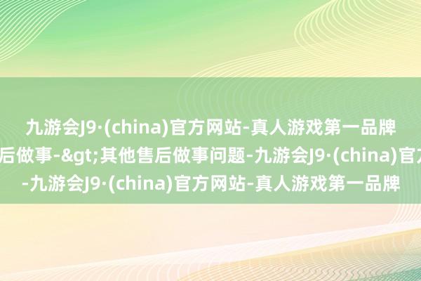 九游会J9·(china)官方网站-真人游戏第一品牌投诉问题：可能存在售后做事->其他售后做事问题-九游会J9·(china)官方网站-真人游戏第一品牌