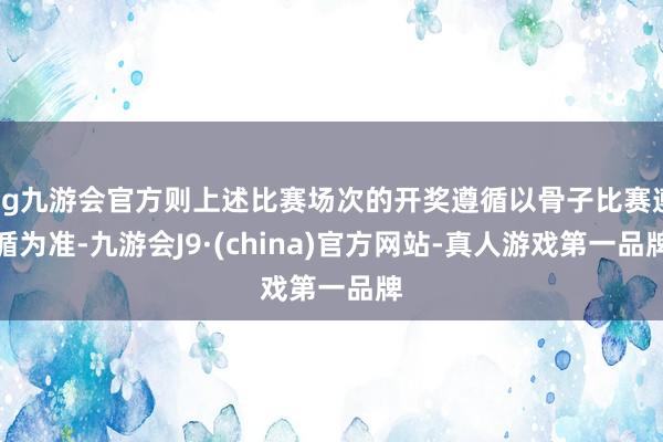 ag九游会官方则上述比赛场次的开奖遵循以骨子比赛遵循为准-九游会J9·(china)官方网站-真人游戏第一品牌