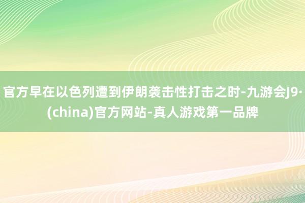 官方早在以色列遭到伊朗袭击性打击之时-九游会J9·(china)官方网站-真人游戏第一品牌