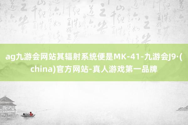 ag九游会网站其辐射系统便是MK-41-九游会J9·(china)官方网站-真人游戏第一品牌