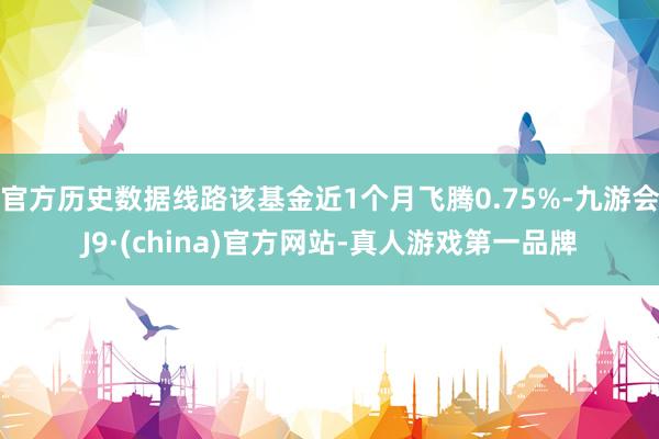 官方历史数据线路该基金近1个月飞腾0.75%-九游会J9·(china)官方网站-真人游戏第一品牌