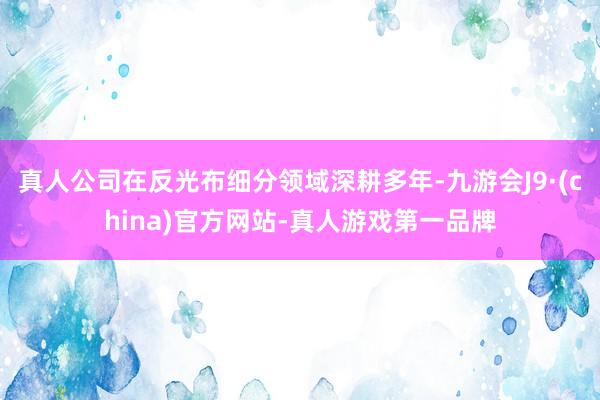 真人公司在反光布细分领域深耕多年-九游会J9·(china)官方网站-真人游戏第一品牌