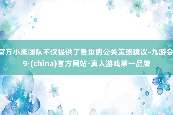 官方小米团队不仅提供了贵重的公关策略建议-九游会J9·(china)官方网站-真人游戏第一品牌