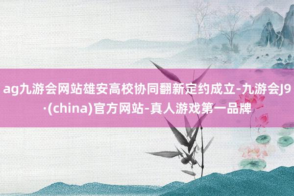 ag九游会网站雄安高校协同翻新定约成立-九游会J9·(china)官方网站-真人游戏第一品牌