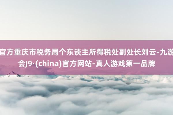 官方　　重庆市税务局个东谈主所得税处副处长刘云-九游会J9·(china)官方网站-真人游戏第一品牌