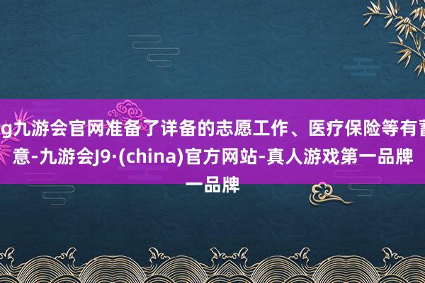 ag九游会官网准备了详备的志愿工作、医疗保险等有蓄意-九游会J9·(china)官方网站-真人游戏第一品牌