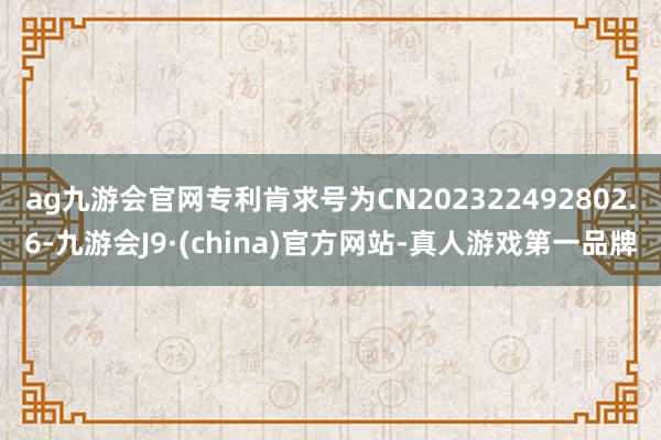 ag九游会官网专利肯求号为CN202322492802.6-九游会J9·(china)官方网站-真人游戏第一品牌