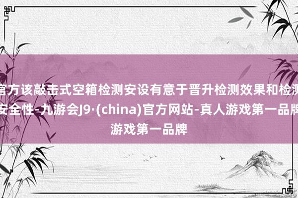 官方该敲击式空箱检测安设有意于晋升检测效果和检测安全性-九游会J9·(china)官方网站-真人游戏第一品牌