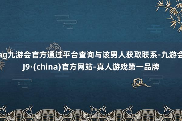 ag九游会官方通过平台查询与该男人获取联系-九游会J9·(china)官方网站-真人游戏第一品牌