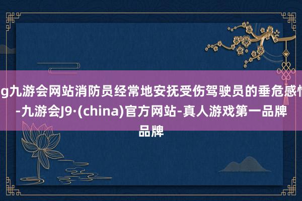 ag九游会网站消防员经常地安抚受伤驾驶员的垂危感情-九游会J9·(china)官方网站-真人游戏第一品牌