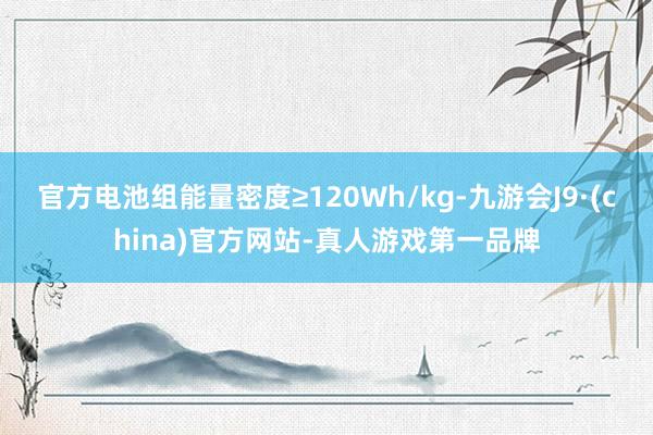 官方电池组能量密度≥120Wh/kg-九游会J9·(china)官方网站-真人游戏第一品牌