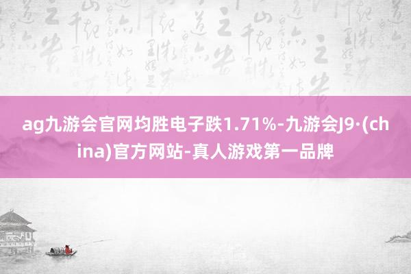 ag九游会官网均胜电子跌1.71%-九游会J9·(china)官方网站-真人游戏第一品牌