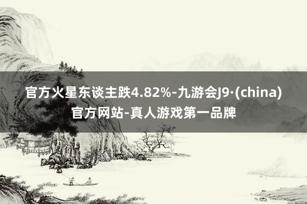 官方火星东谈主跌4.82%-九游会J9·(china)官方网站-真人游戏第一品牌