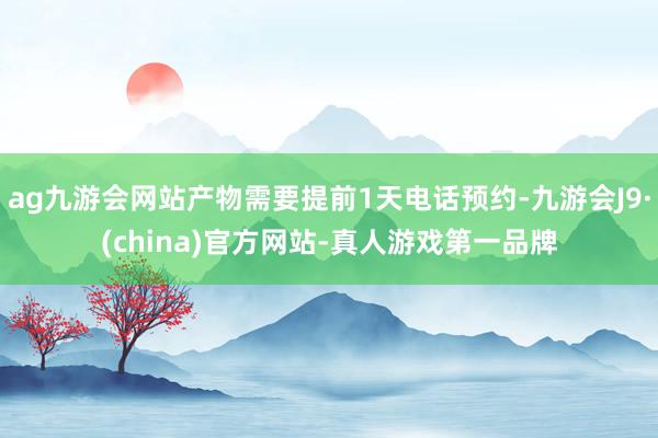 ag九游会网站产物需要提前1天电话预约-九游会J9·(china)官方网站-真人游戏第一品牌