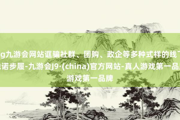 ag九游会网站诓骗社群、团购、政企等多种式样的线下践诺步履-九游会J9·(china)官方网站-真人游戏第一品牌