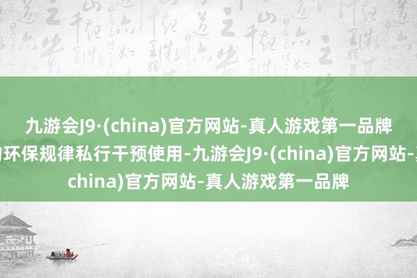 九游会J9·(china)官方网站-真人游戏第一品牌因为其未警戒收的环保规律私行干预使用-九游会J9·(china)官方网站-真人游戏第一品牌