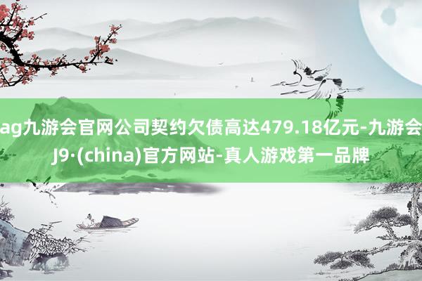 ag九游会官网公司契约欠债高达479.18亿元-九游会J9·(china)官方网站-真人游戏第一品牌