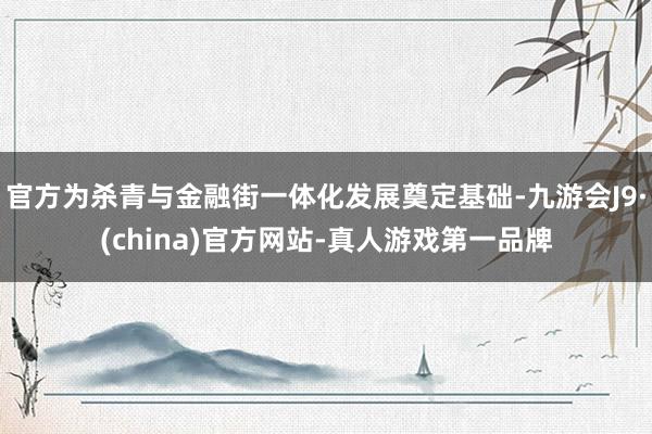 官方为杀青与金融街一体化发展奠定基础-九游会J9·(china)官方网站-真人游戏第一品牌