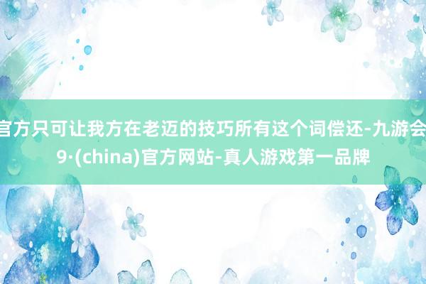 官方只可让我方在老迈的技巧所有这个词偿还-九游会J9·(china)官方网站-真人游戏第一品牌