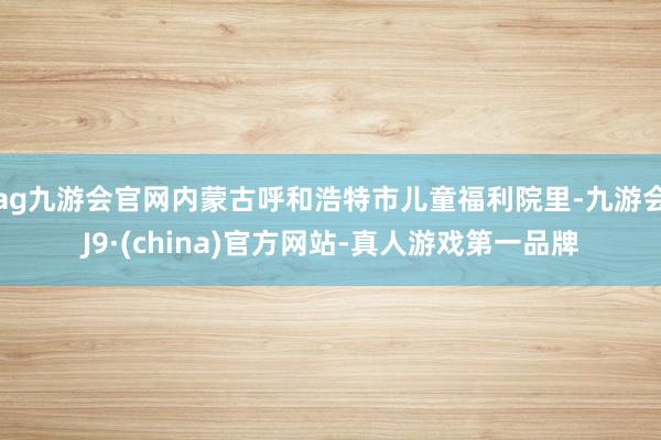 ag九游会官网内蒙古呼和浩特市儿童福利院里-九游会J9·(china)官方网站-真人游戏第一品牌