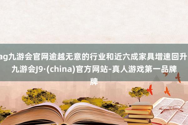 ag九游会官网逾越无意的行业和近六成家具增速回升-九游会J9·(china)官方网站-真人游戏第一品牌