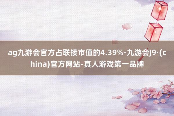 ag九游会官方占联接市值的4.39%-九游会J9·(china)官方网站-真人游戏第一品牌