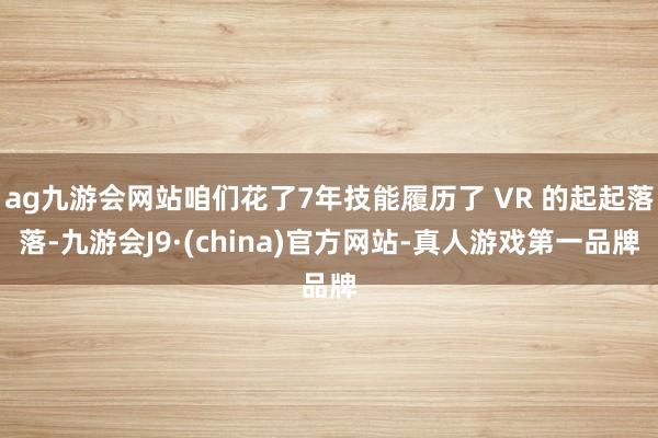 ag九游会网站咱们花了7年技能履历了 VR 的起起落落-九游会J9·(china)官方网站-真人游戏第一品牌