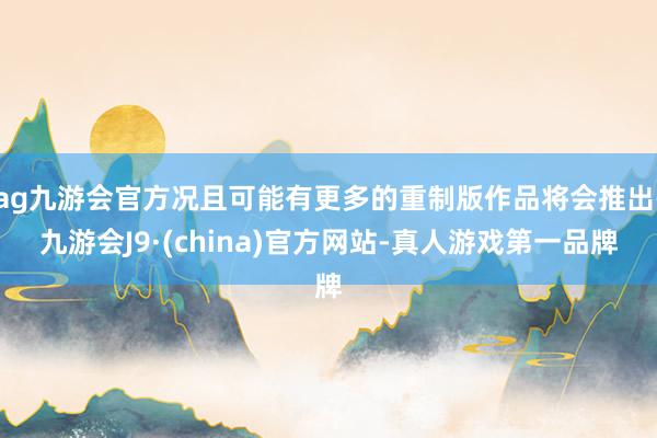 ag九游会官方况且可能有更多的重制版作品将会推出-九游会J9·(china)官方网站-真人游戏第一品牌