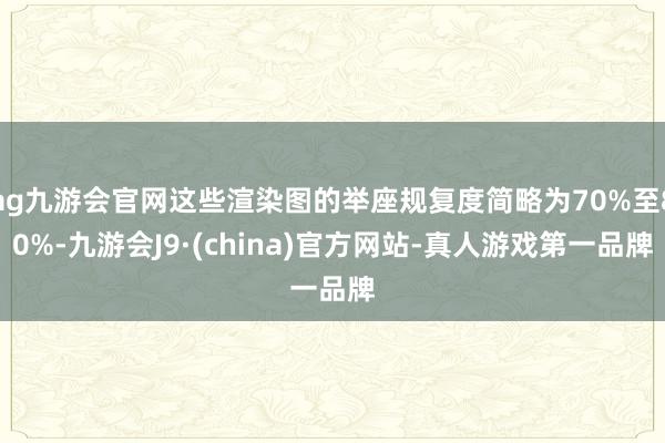 ag九游会官网这些渲染图的举座规复度简略为70%至80%-九游会J9·(china)官方网站-真人游戏第一品牌