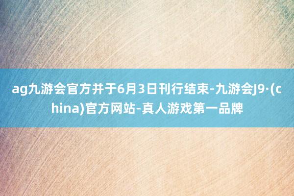 ag九游会官方并于6月3日刊行结束-九游会J9·(china)官方网站-真人游戏第一品牌