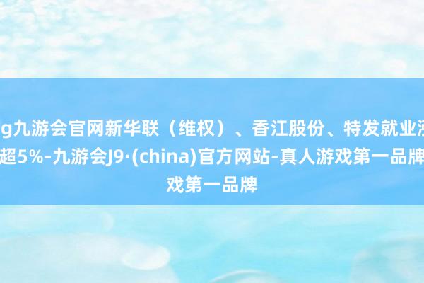 ag九游会官网新华联（维权）、香江股份、特发就业涨超5%-九游会J9·(china)官方网站-真人游戏第一品牌