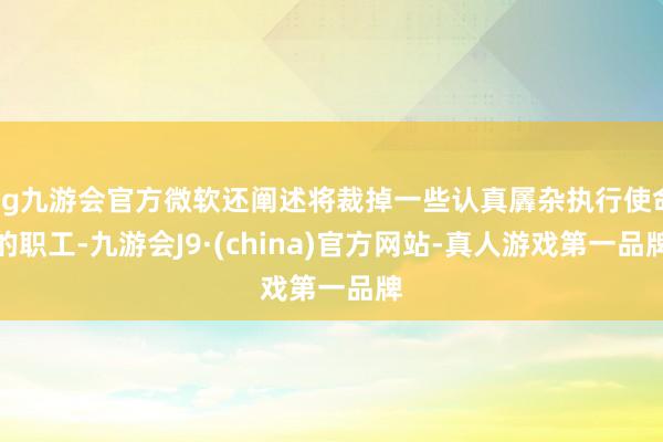 ag九游会官方微软还阐述将裁掉一些认真羼杂执行使命的职工-九游会J9·(china)官方网站-真人游戏第一品牌