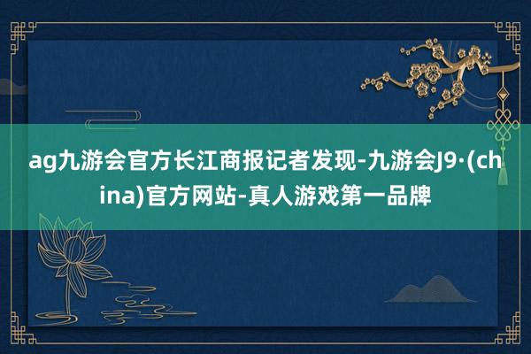 ag九游会官方　　长江商报记者发现-九游会J9·(china)官方网站-真人游戏第一品牌