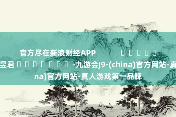 官方尽在新浪财经APP            						牵累裁剪：卢昱君 							-九游会J9·(china)官方网站-真人游戏第一品牌