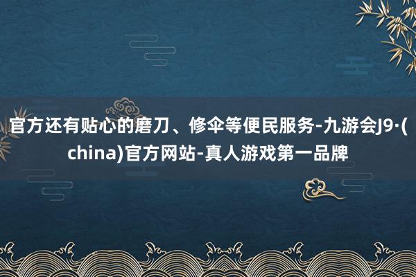 官方还有贴心的磨刀、修伞等便民服务-九游会J9·(china)官方网站-真人游戏第一品牌