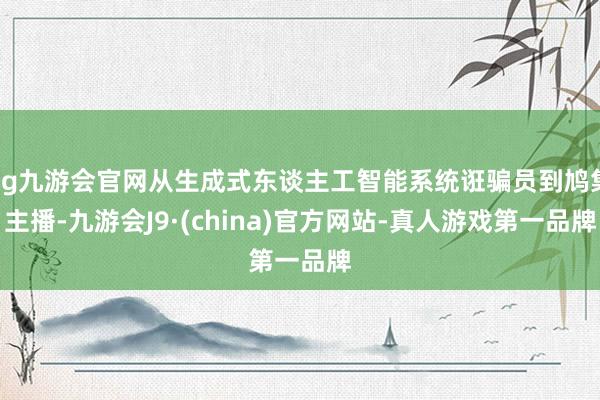 ag九游会官网从生成式东谈主工智能系统诳骗员到鸠集主播-九游会J9·(china)官方网站-真人游戏第一品牌