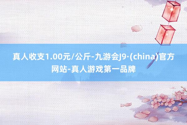 真人收支1.00元/公斤-九游会J9·(china)官方网站-真人游戏第一品牌