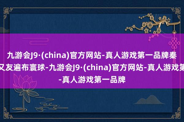 九游会J9·(china)官方网站-真人游戏第一品牌秦琼的一又友遍布寰球-九游会J9·(china)官方网站-真人游戏第一品牌