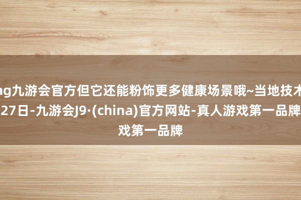 ag九游会官方但它还能粉饰更多健康场景哦~当地技术27日-九游会J9·(china)官方网站-真人游戏第一品牌