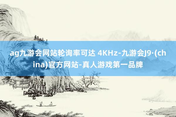 ag九游会网站轮询率可达 4KHz-九游会J9·(china)官方网站-真人游戏第一品牌